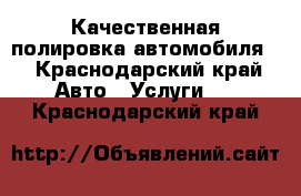 Качественная полировка автомобиля  - Краснодарский край Авто » Услуги   . Краснодарский край